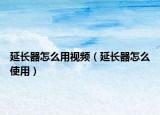 延长器怎么用视频（延长器怎么使用）