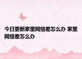 今日更新家里网络差怎么办 家里网络差怎么办