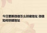 今日更新微信怎么创建地址 微信如何创建地址