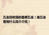 五金回收指的是哪五金（废五金是指什么简介介绍）