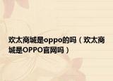 欢太商城是oppo的吗（欢太商城是OPPO官网吗）