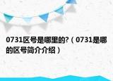 0731区号是哪里的?（0731是哪的区号简介介绍）