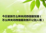 今日更新怎么样关闭微信朋友圈（怎么样关闭微信朋友圈不让别人看）