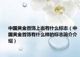 中国黄金首饰上面有什么标志（中国黄金首饰有什么样的标志简介介绍）