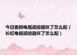 今日更新电视遥控器坏了怎么配（长虹电视遥控器坏了怎么配）