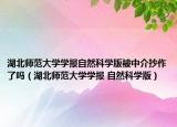 湖北师范大学学报自然科学版被中介抄作了吗（湖北师范大学学报 自然科学版）