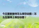 今日更新推特怎么保存动图（怎么在推特上保存动图）
