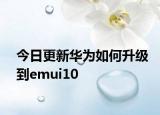 今日更新华为如何升级到emui10
