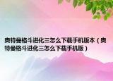 奥特曼格斗进化三怎么下载手机版本（奥特曼格斗进化三怎么下载手机版）