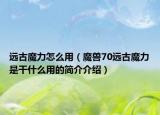 远古魔力怎么用（魔兽70远古魔力是干什么用的简介介绍）