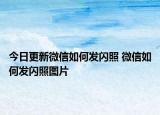 今日更新微信如何发闪照 微信如何发闪照图片