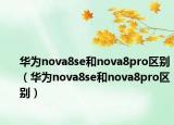 华为nova8se和nova8pro区别（华为nova8se和nova8pro区别）
