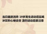 当日最新消息 19岁男生运动后猛喝冰饮料心梗去世 激烈运动后要注意