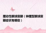 摆动性眼球震颤（钟摆型眼球震颤症状有哪些）