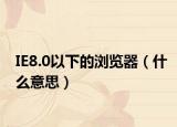 IE8.0以下的浏览器（什么意思）