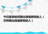 今日更新如何踢出微信群里的人（怎样踢出微信群里的人）