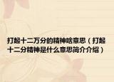 打起十二万分的精神啥意思（打起十二分精神是什么意思简介介绍）
