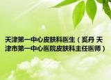 天津第一中心皮肤科医生（奚丹 天津市第一中心医院皮肤科主任医师）