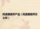 同源康医药产品（同源康医药怎么样）