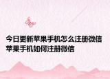 今日更新苹果手机怎么注册微信 苹果手机如何注册微信