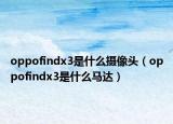 oppofindx3是什么摄像头（oppofindx3是什么马达）