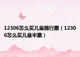 12306怎么买儿童随行票（12306怎么买儿童半票）