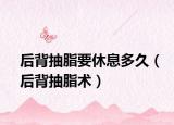 后背抽脂要休息多久（后背抽脂术）