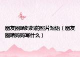 朋友圈晒妈妈的照片短语（朋友圈晒妈妈写什么）