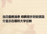 当日最新消息 郄鹏恩抄刘安琪简介显示在哪所大学任教