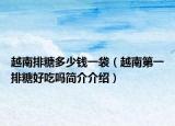 越南排糖多少钱一袋（越南第一排糖好吃吗简介介绍）