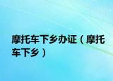 摩托车下乡办证（摩托车下乡）