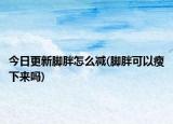 今日更新脚胖怎么减(脚胖可以瘦下来吗)