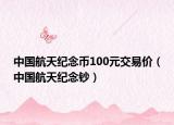 中国航天纪念币100元交易价（中国航天纪念钞）