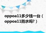 oppoa11多少钱一台（oppoa11防水吗?）