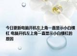 今日更新电脑开机左上角一直显示小白横杠 电脑开机左上角一直显示小白横杠的原因
