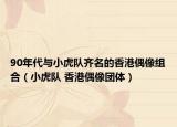 90年代与小虎队齐名的香港偶像组合（小虎队 香港偶像团体）