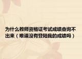 为什么教师资格证考试成绩查询不出来（难道没有登陆我的成绩吗）