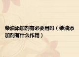 柴油添加剂有必要用吗（柴油添加剂有什么作用）