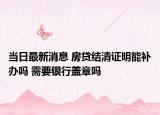 当日最新消息 房贷结清证明能补办吗 需要银行盖章吗