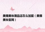 美爆美妆潮品店怎么加盟（美爆美妆官网）
