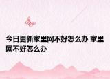 今日更新家里网不好怎么办 家里网不好怎么办