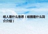 哈人是什么意思（哈圈是什么简介介绍）