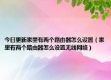 今日更新家里有两个路由器怎么设置（家里有两个路由器怎么设置无线网络）
