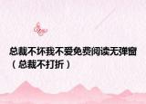 总裁不坏我不爱免费阅读无弹窗（总裁不打折）
