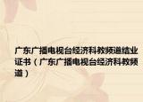 广东广播电视台经济科教频道结业证书（广东广播电视台经济科教频道）