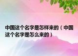 中国这个名字是怎样来的（中国这个名字是怎么来的）