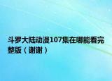 斗罗大陆动漫107集在哪能看完整版（谢谢）