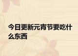 今日更新元宵节要吃什么东西