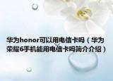 华为honor可以用电信卡吗（华为荣耀6手机能用电信卡吗简介介绍）