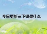 今日更新三下锅是什么